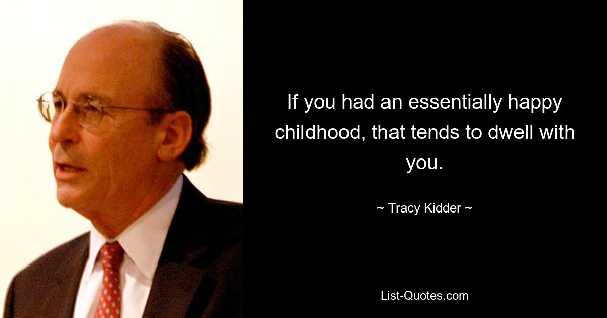 If you had an essentially happy childhood, that tends to dwell with you. — © Tracy Kidder