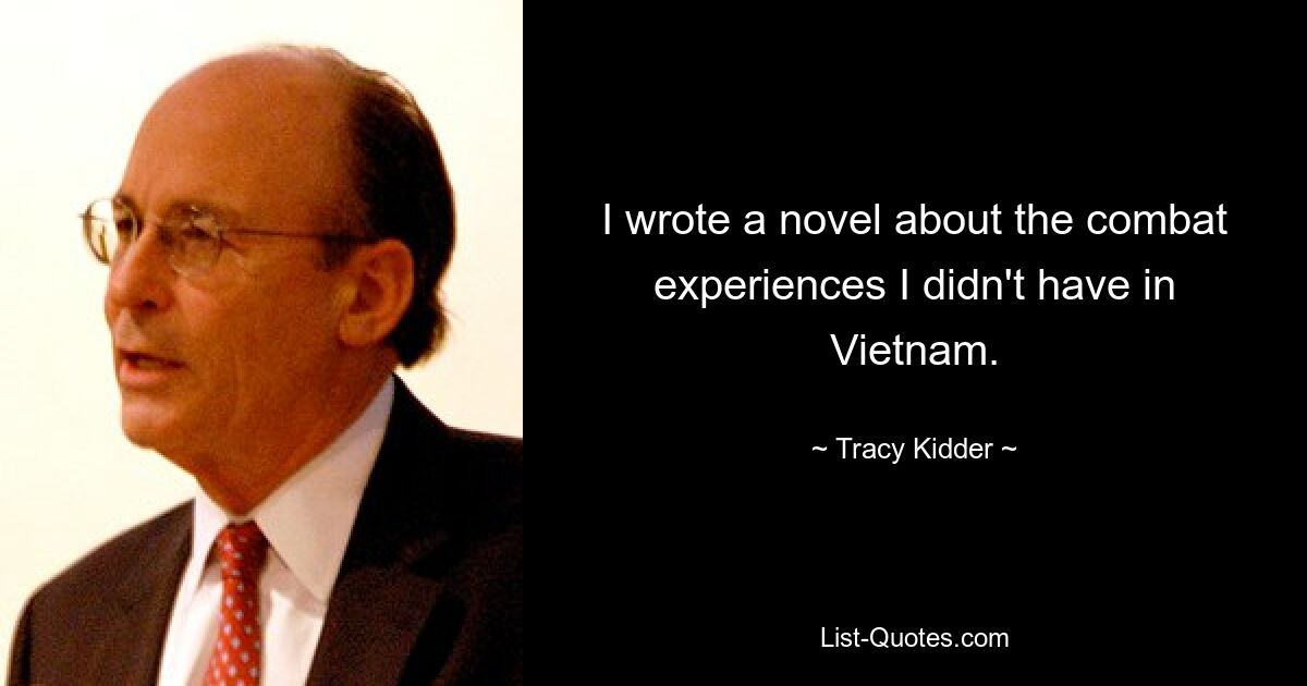 I wrote a novel about the combat experiences I didn't have in Vietnam. — © Tracy Kidder