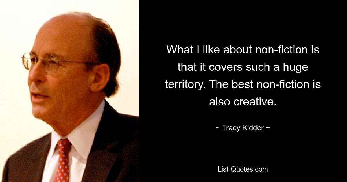 What I like about non-fiction is that it covers such a huge territory. The best non-fiction is also creative. — © Tracy Kidder