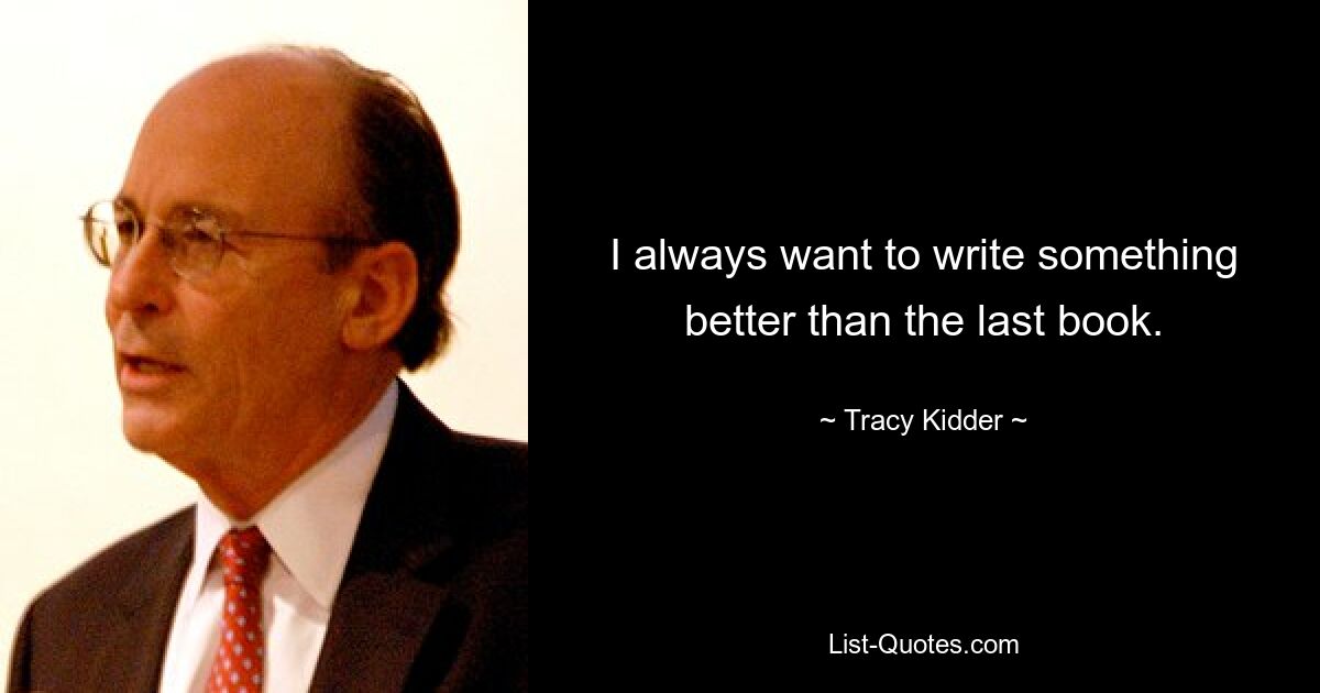 I always want to write something better than the last book. — © Tracy Kidder