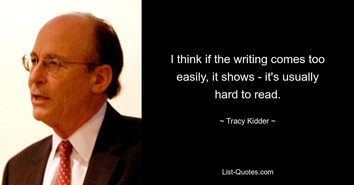 I think if the writing comes too easily, it shows - it's usually hard to read. — © Tracy Kidder