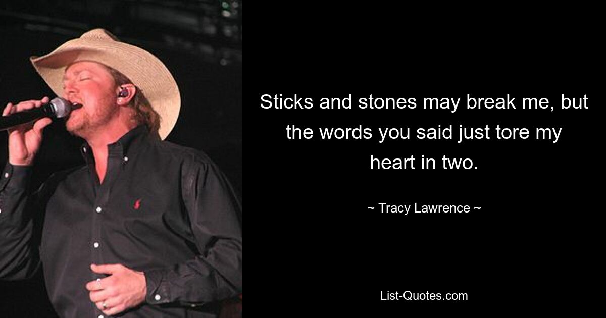 Sticks and stones may break me, but the words you said just tore my heart in two. — © Tracy Lawrence