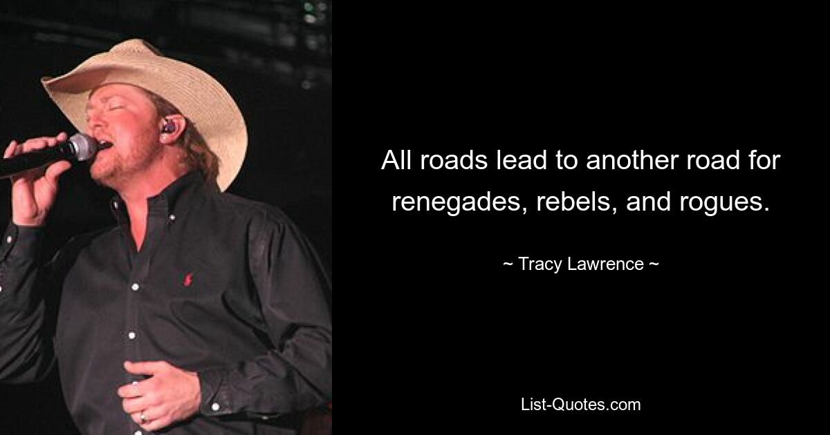 All roads lead to another road for renegades, rebels, and rogues. — © Tracy Lawrence