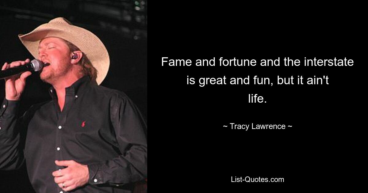 Fame and fortune and the interstate is great and fun, but it ain't life. — © Tracy Lawrence