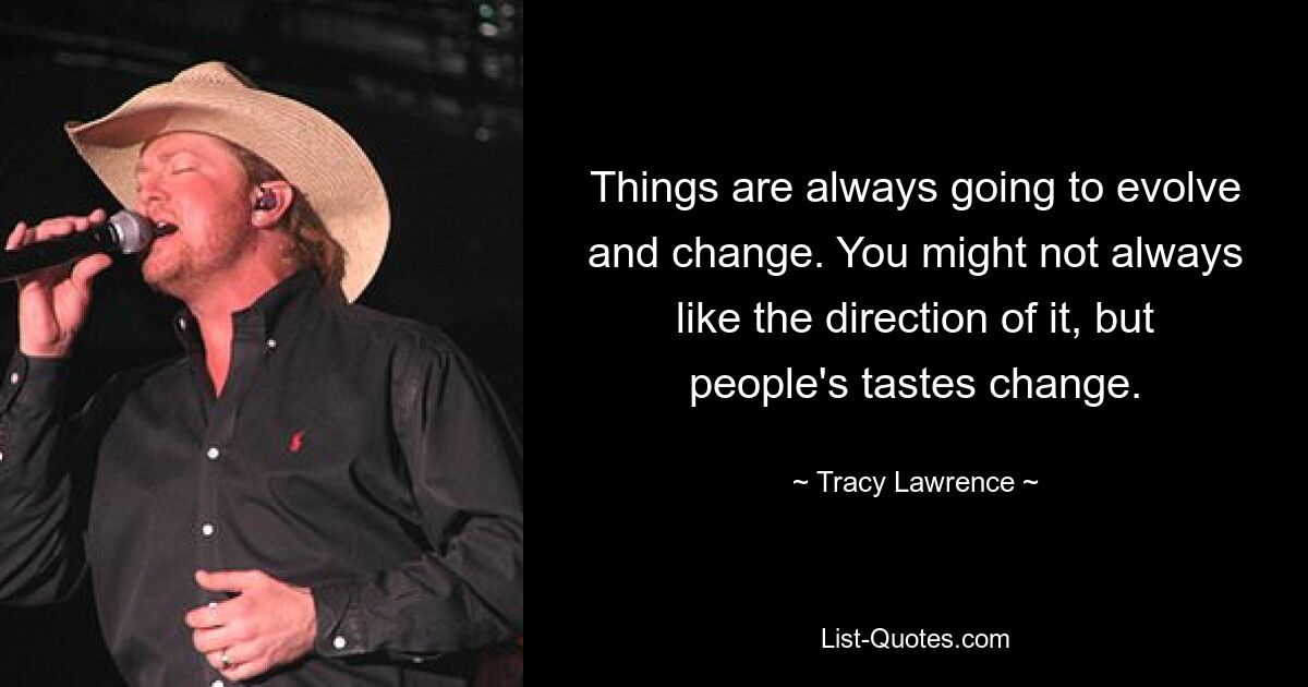 Things are always going to evolve and change. You might not always like the direction of it, but people's tastes change. — © Tracy Lawrence