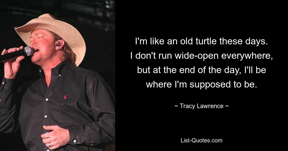 I'm like an old turtle these days. I don't run wide-open everywhere, but at the end of the day, I'll be where I'm supposed to be. — © Tracy Lawrence