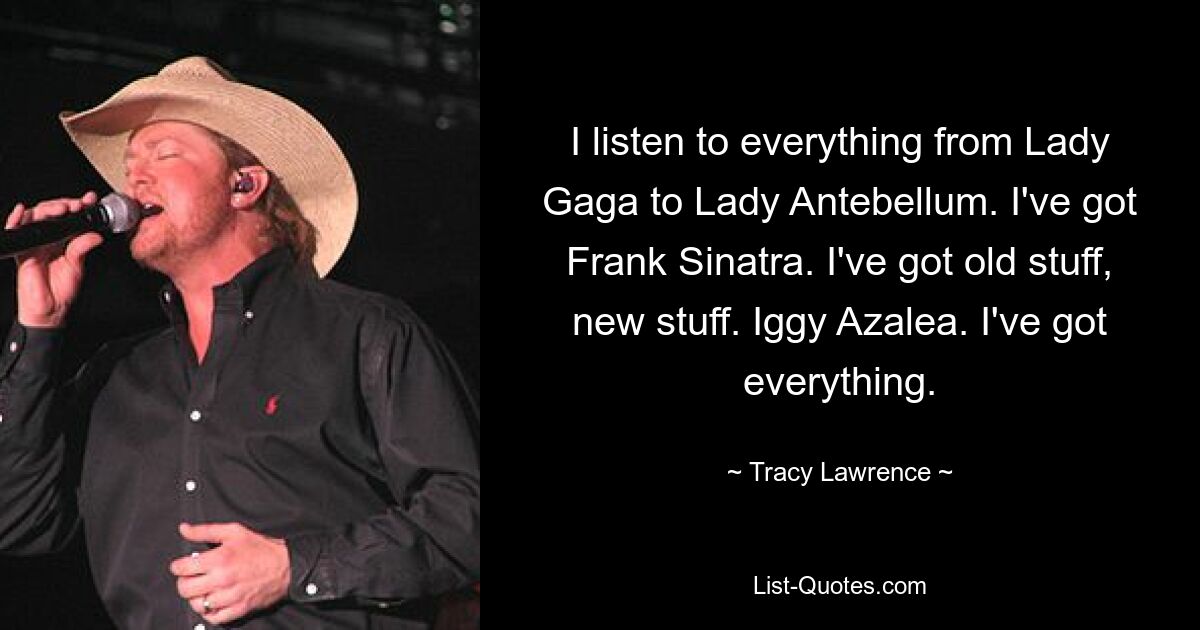 I listen to everything from Lady Gaga to Lady Antebellum. I've got Frank Sinatra. I've got old stuff, new stuff. Iggy Azalea. I've got everything. — © Tracy Lawrence