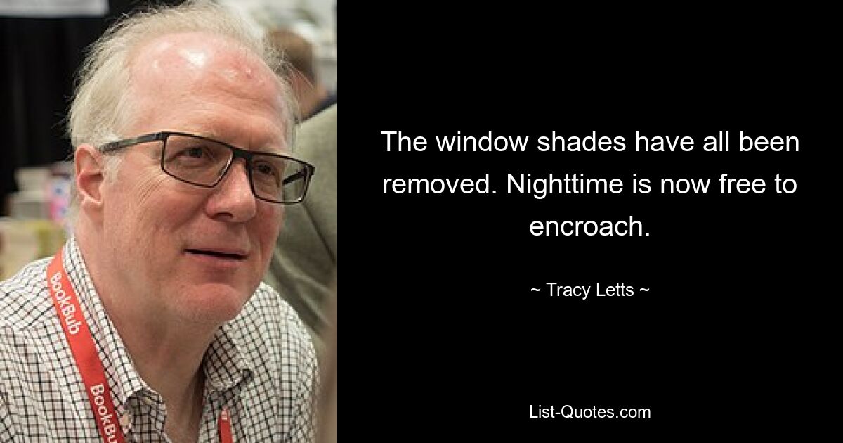 The window shades have all been removed. Nighttime is now free to encroach. — © Tracy Letts