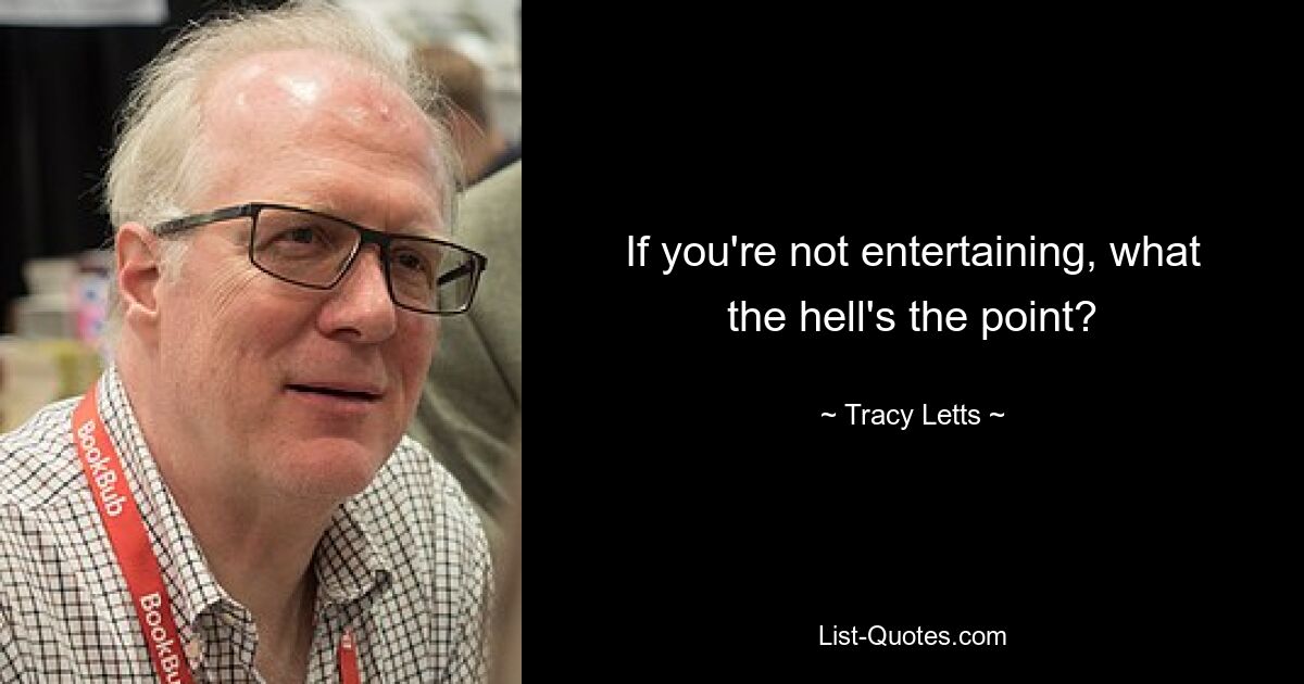 If you're not entertaining, what the hell's the point? — © Tracy Letts