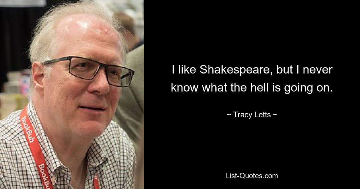 I like Shakespeare, but I never know what the hell is going on. — © Tracy Letts