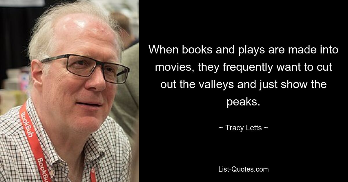 When books and plays are made into movies, they frequently want to cut out the valleys and just show the peaks. — © Tracy Letts