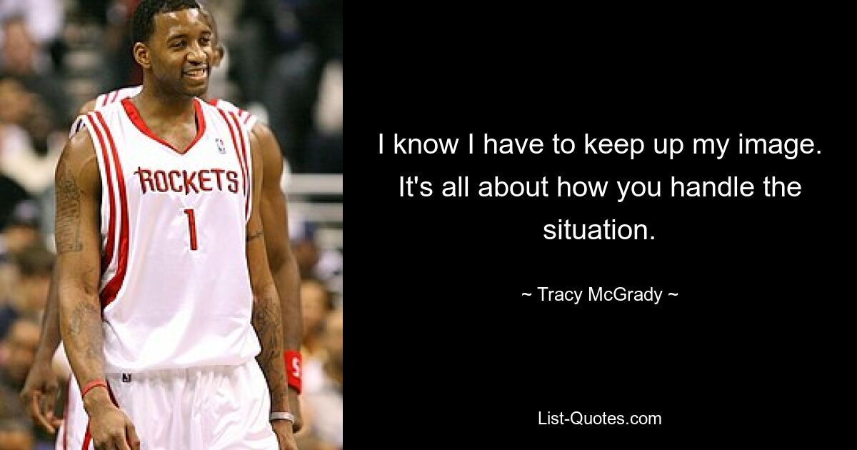 I know I have to keep up my image. It's all about how you handle the situation. — © Tracy McGrady