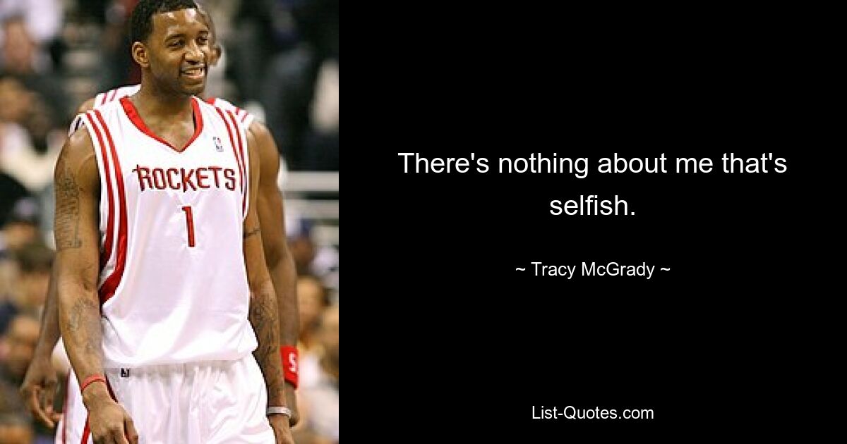 There's nothing about me that's selfish. — © Tracy McGrady