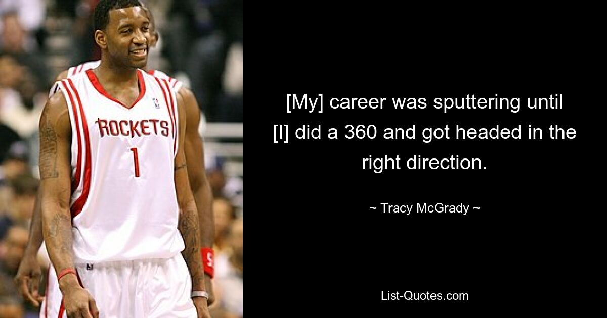 [My] career was sputtering until [I] did a 360 and got headed in the right direction. — © Tracy McGrady