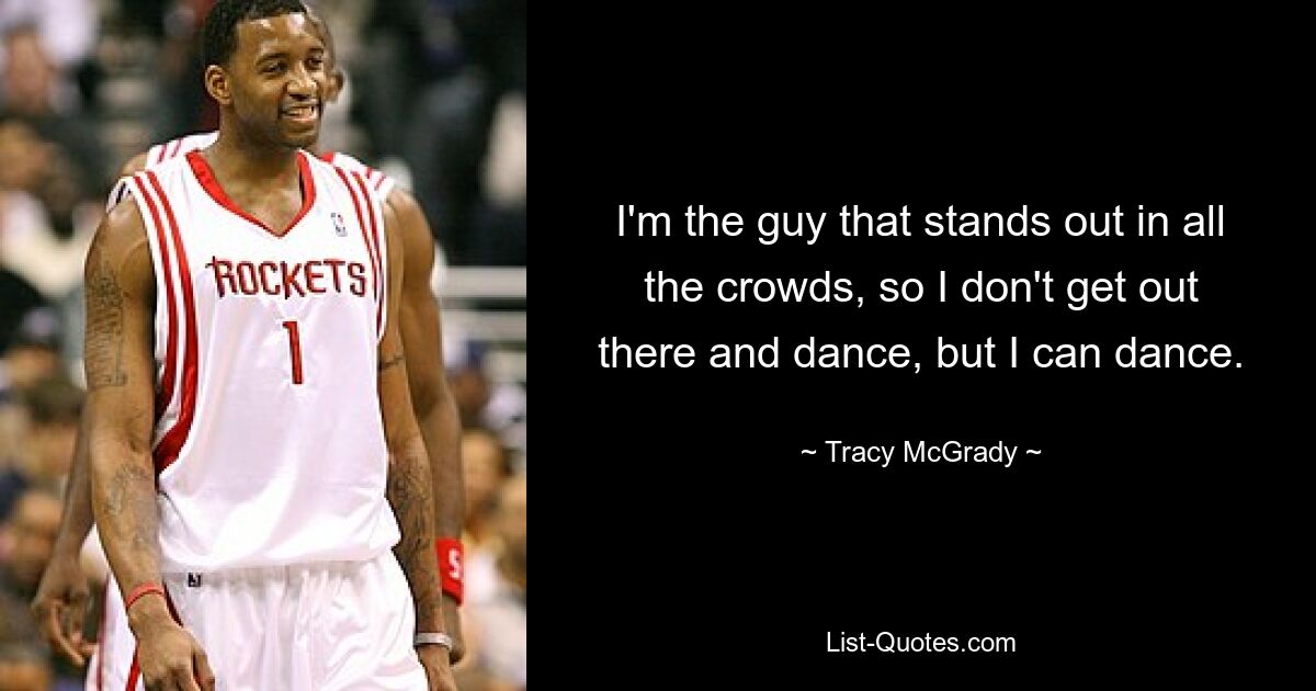 I'm the guy that stands out in all the crowds, so I don't get out there and dance, but I can dance. — © Tracy McGrady