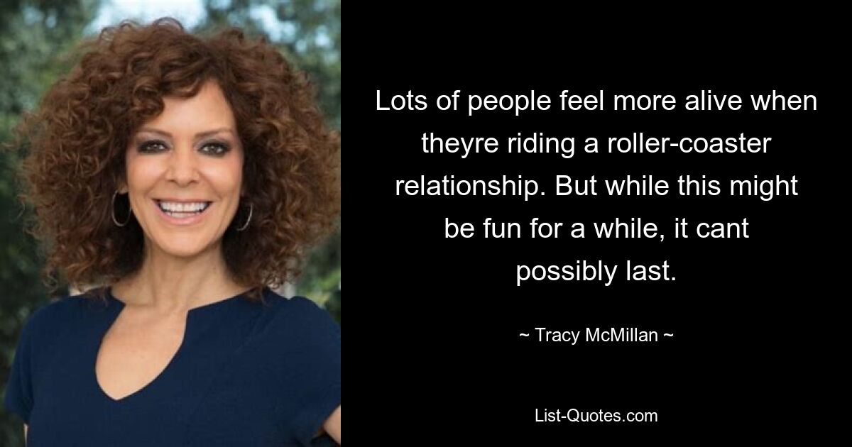 Lots of people feel more alive when theyre riding a roller-coaster relationship. But while this might be fun for a while, it cant possibly last. — © Tracy McMillan