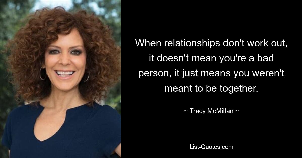 When relationships don't work out, it doesn't mean you're a bad person, it just means you weren't meant to be together. — © Tracy McMillan