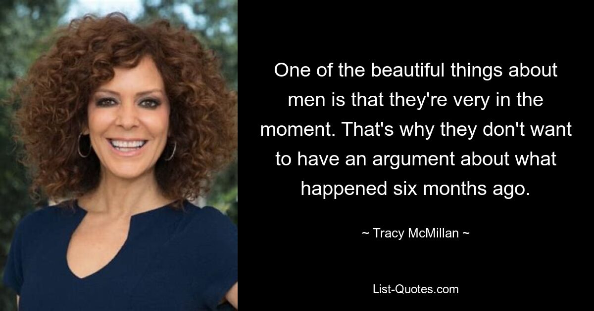 One of the beautiful things about men is that they're very in the moment. That's why they don't want to have an argument about what happened six months ago. — © Tracy McMillan