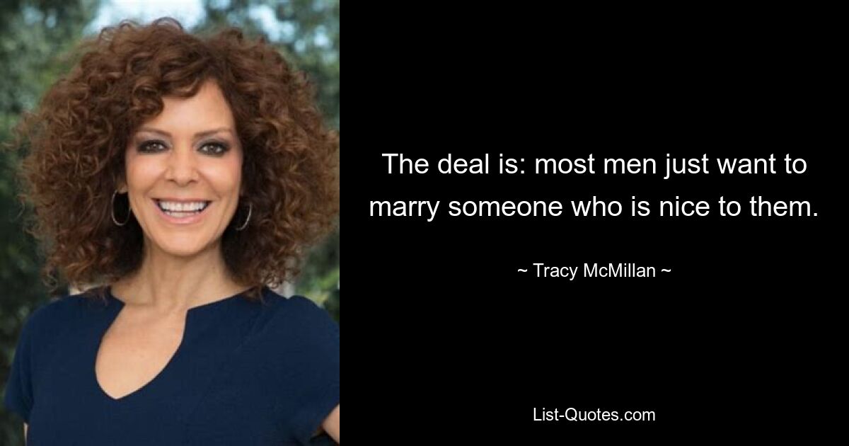 The deal is: most men just want to marry someone who is nice to them. — © Tracy McMillan