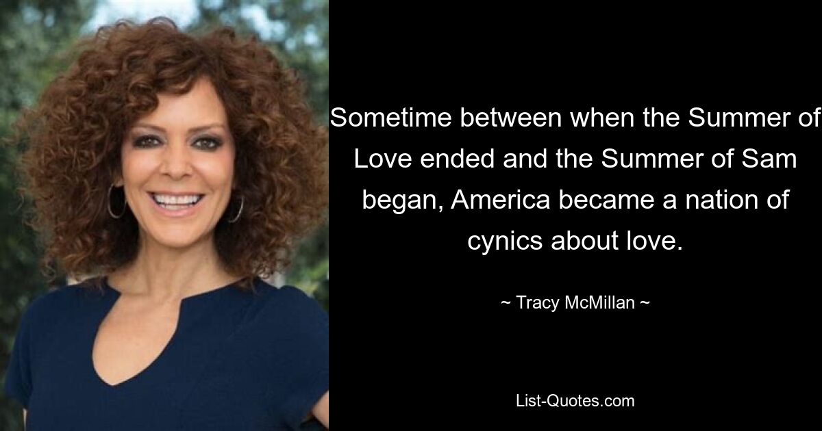 Sometime between when the Summer of Love ended and the Summer of Sam began, America became a nation of cynics about love. — © Tracy McMillan