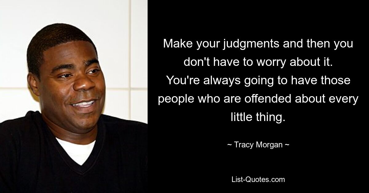 Make your judgments and then you don't have to worry about it. You're always going to have those people who are offended about every little thing. — © Tracy Morgan