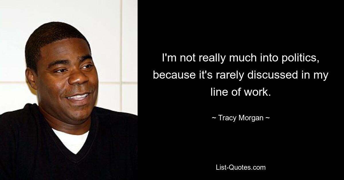 I'm not really much into politics, because it's rarely discussed in my line of work. — © Tracy Morgan