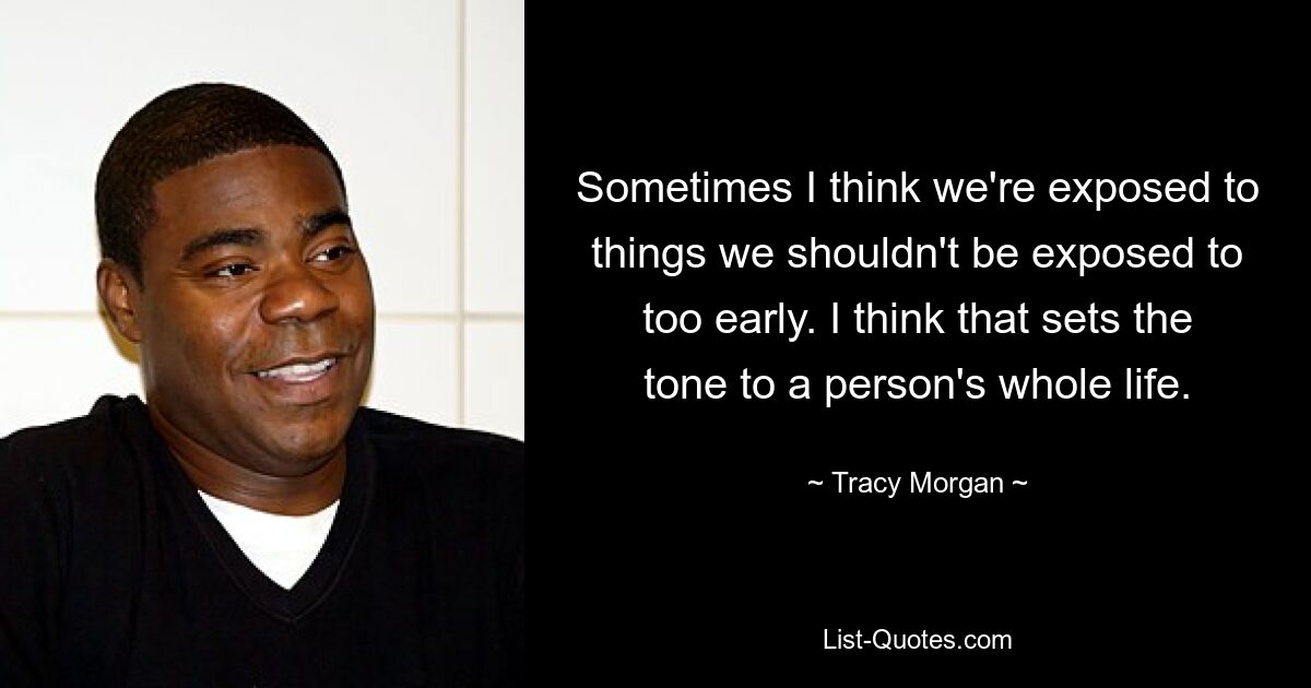 Sometimes I think we're exposed to things we shouldn't be exposed to too early. I think that sets the tone to a person's whole life. — © Tracy Morgan