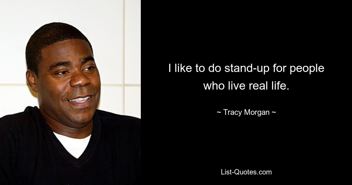 I like to do stand-up for people who live real life. — © Tracy Morgan