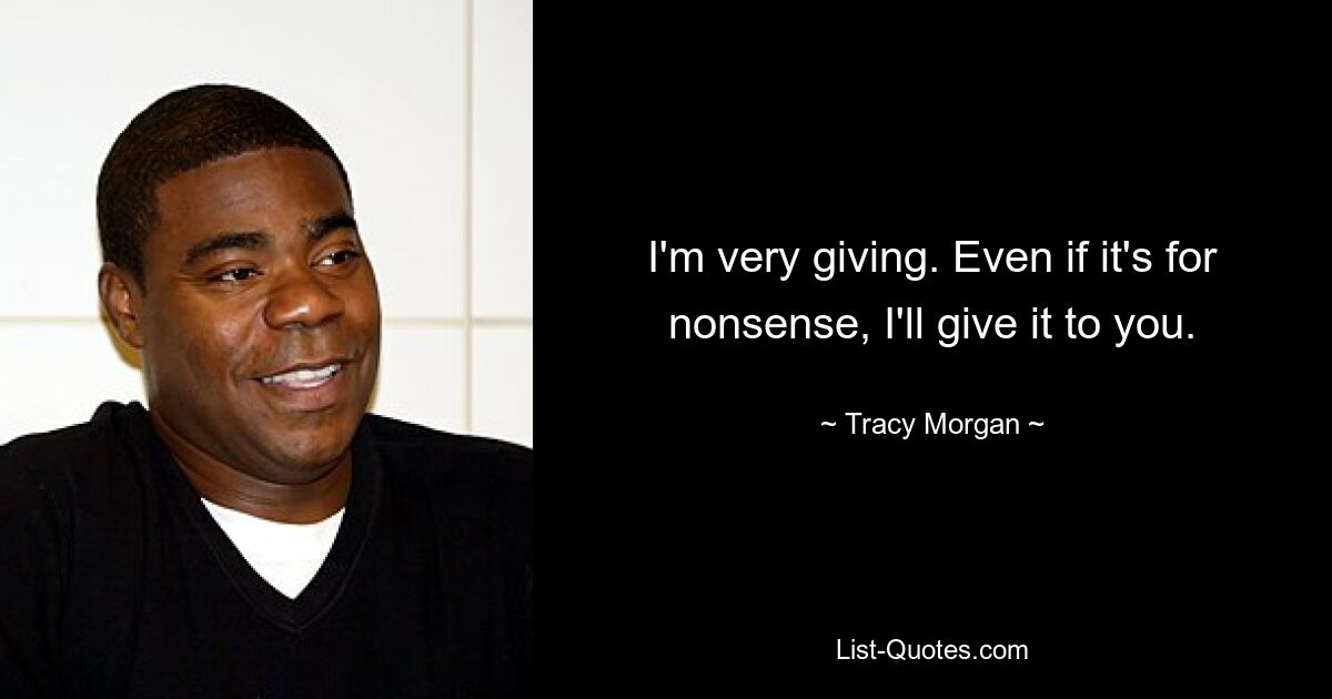 I'm very giving. Even if it's for nonsense, I'll give it to you. — © Tracy Morgan