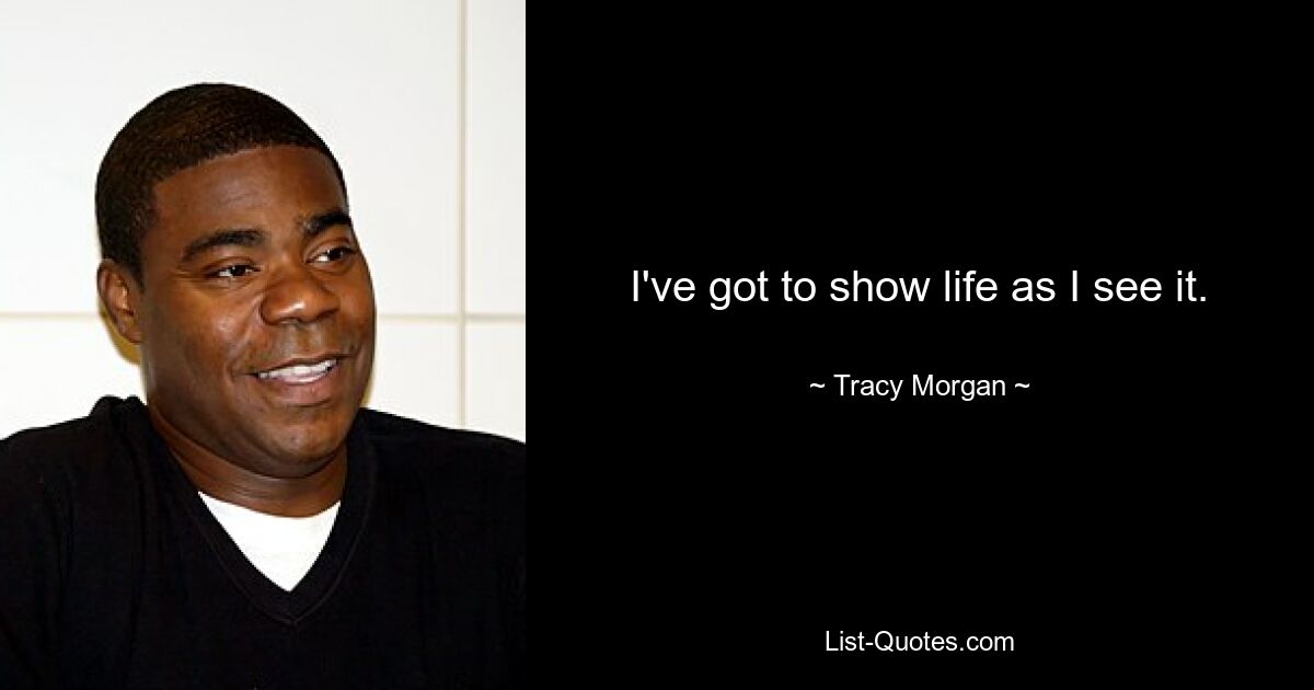 I've got to show life as I see it. — © Tracy Morgan