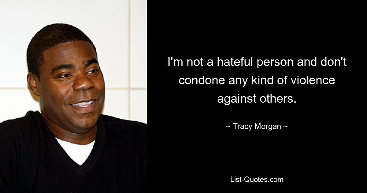 I'm not a hateful person and don't condone any kind of violence against others. — © Tracy Morgan