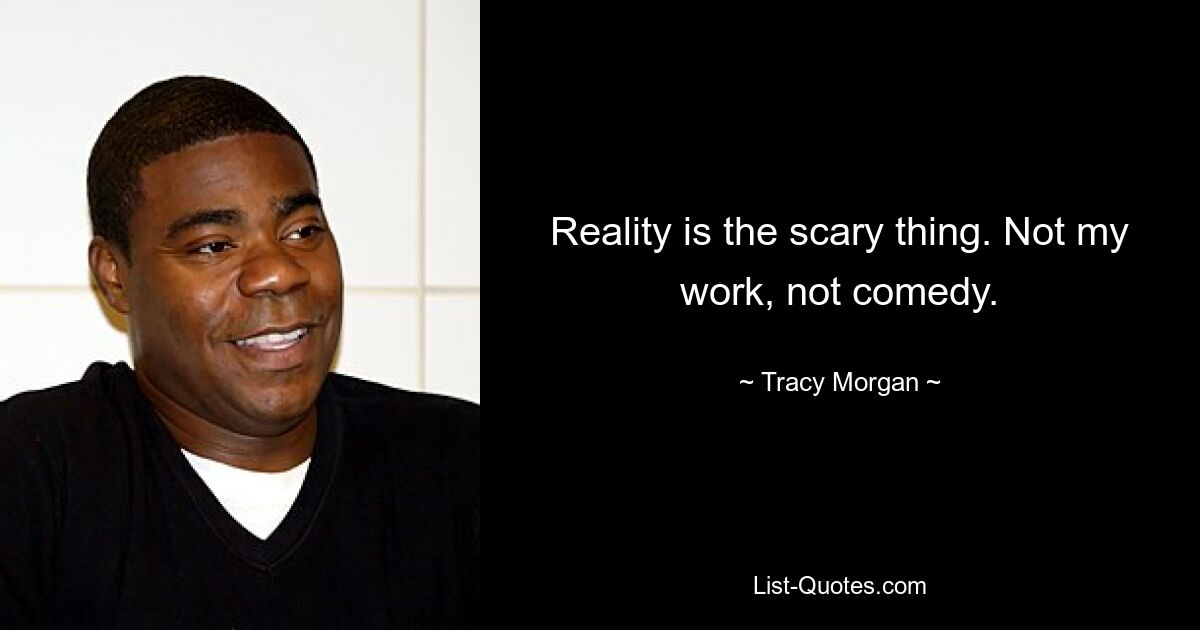 Reality is the scary thing. Not my work, not comedy. — © Tracy Morgan