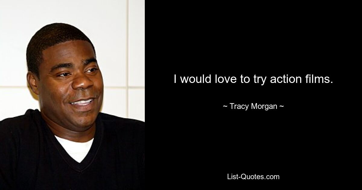 I would love to try action films. — © Tracy Morgan