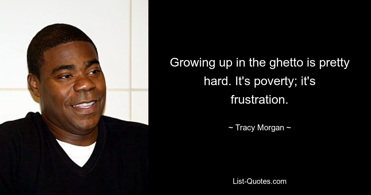 Growing up in the ghetto is pretty hard. It's poverty; it's frustration. — © Tracy Morgan