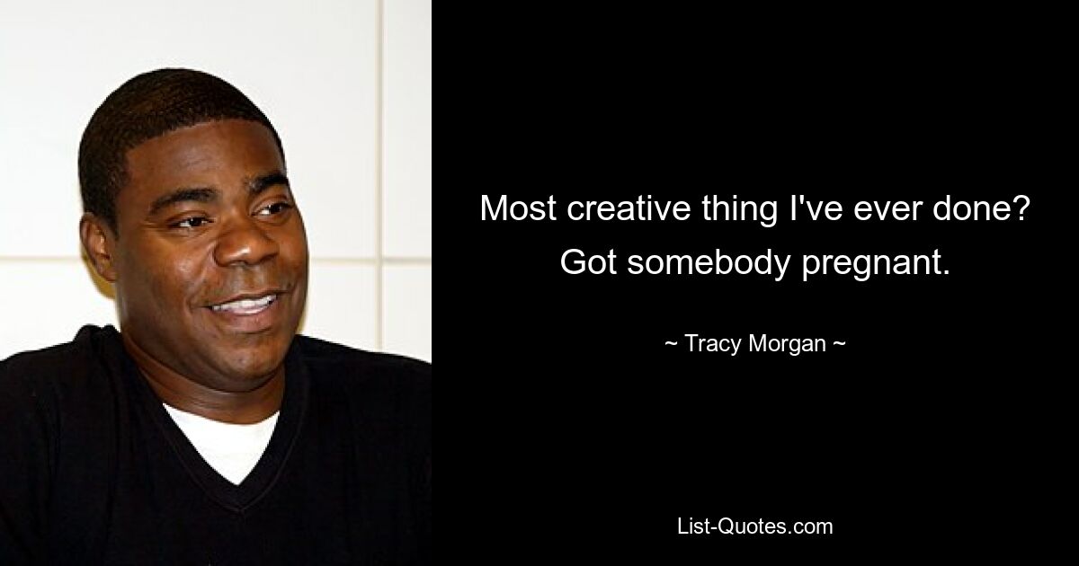 Most creative thing I've ever done? Got somebody pregnant. — © Tracy Morgan