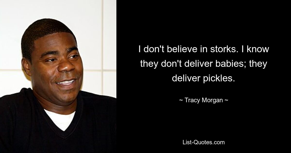 I don't believe in storks. I know they don't deliver babies; they deliver pickles. — © Tracy Morgan