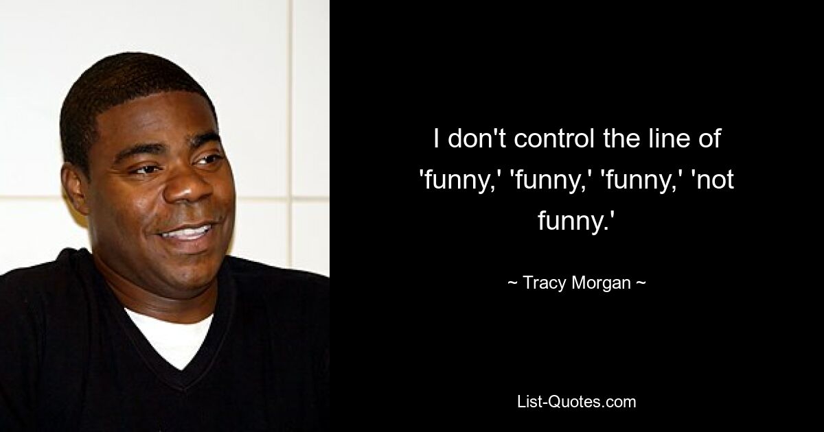 I don't control the line of 'funny,' 'funny,' 'funny,' 'not funny.' — © Tracy Morgan