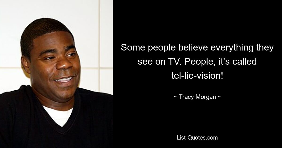 Some people believe everything they see on TV. People, it's called tel-lie-vision! — © Tracy Morgan