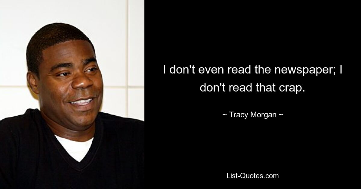 I don't even read the newspaper; I don't read that crap. — © Tracy Morgan