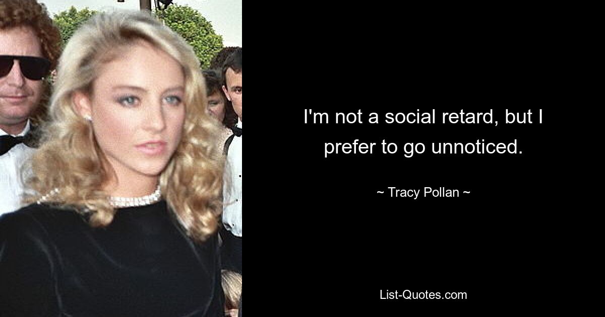 I'm not a social retard, but I prefer to go unnoticed. — © Tracy Pollan