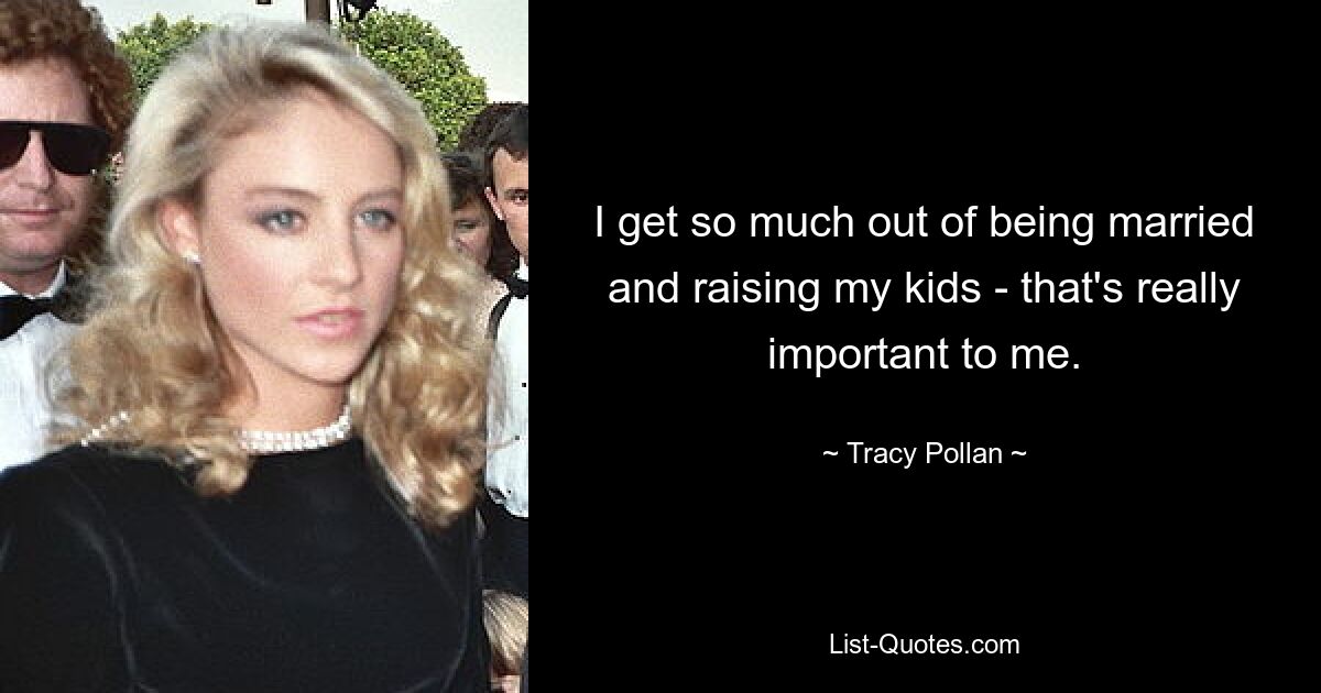 I get so much out of being married and raising my kids - that's really important to me. — © Tracy Pollan