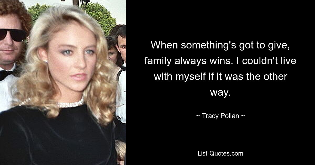 When something's got to give, family always wins. I couldn't live with myself if it was the other way. — © Tracy Pollan