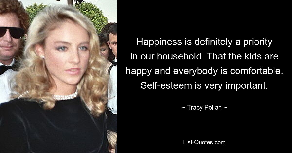 Happiness is definitely a priority in our household. That the kids are happy and everybody is comfortable. Self-esteem is very important. — © Tracy Pollan