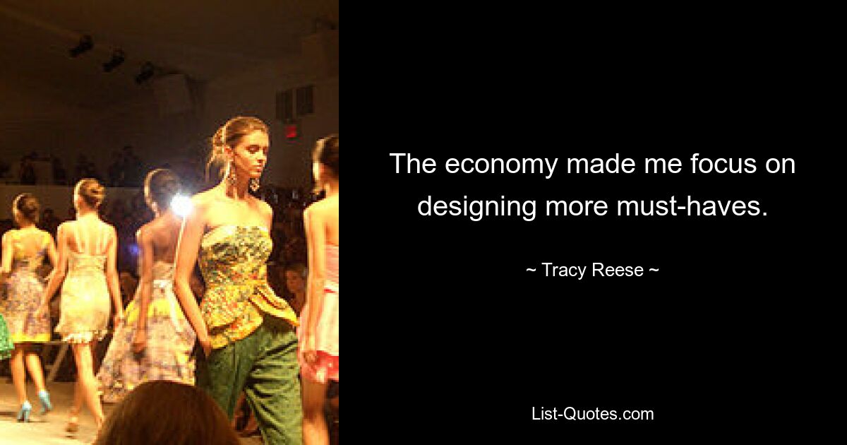 The economy made me focus on designing more must-haves. — © Tracy Reese