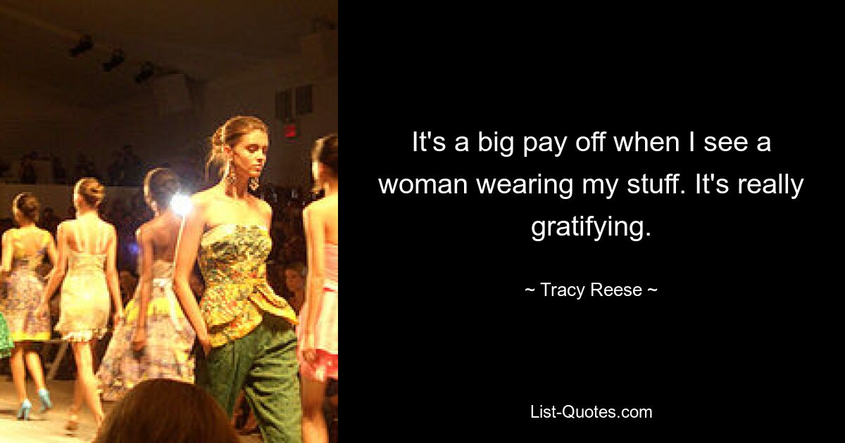 It's a big pay off when I see a woman wearing my stuff. It's really gratifying. — © Tracy Reese