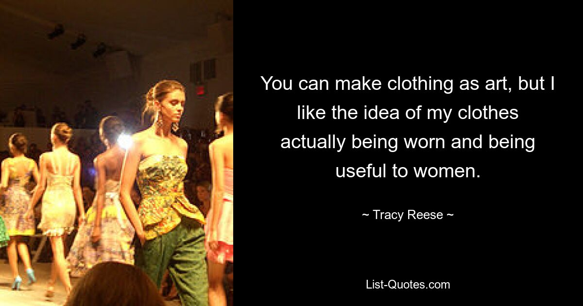 You can make clothing as art, but I like the idea of my clothes actually being worn and being useful to women. — © Tracy Reese