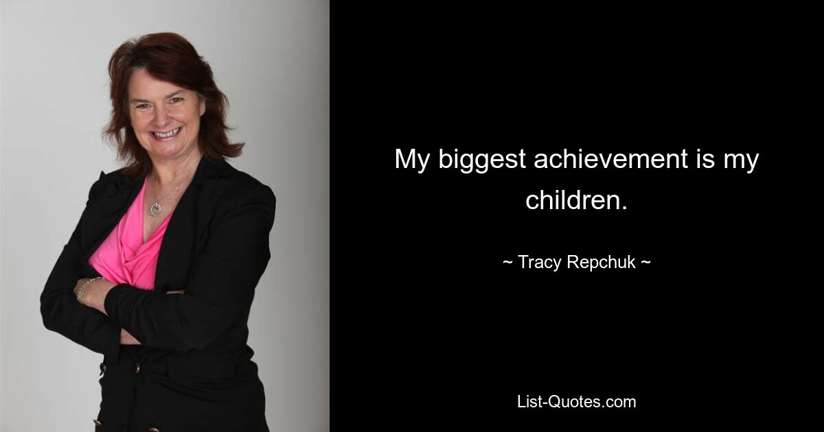 My biggest achievement is my children. — © Tracy Repchuk