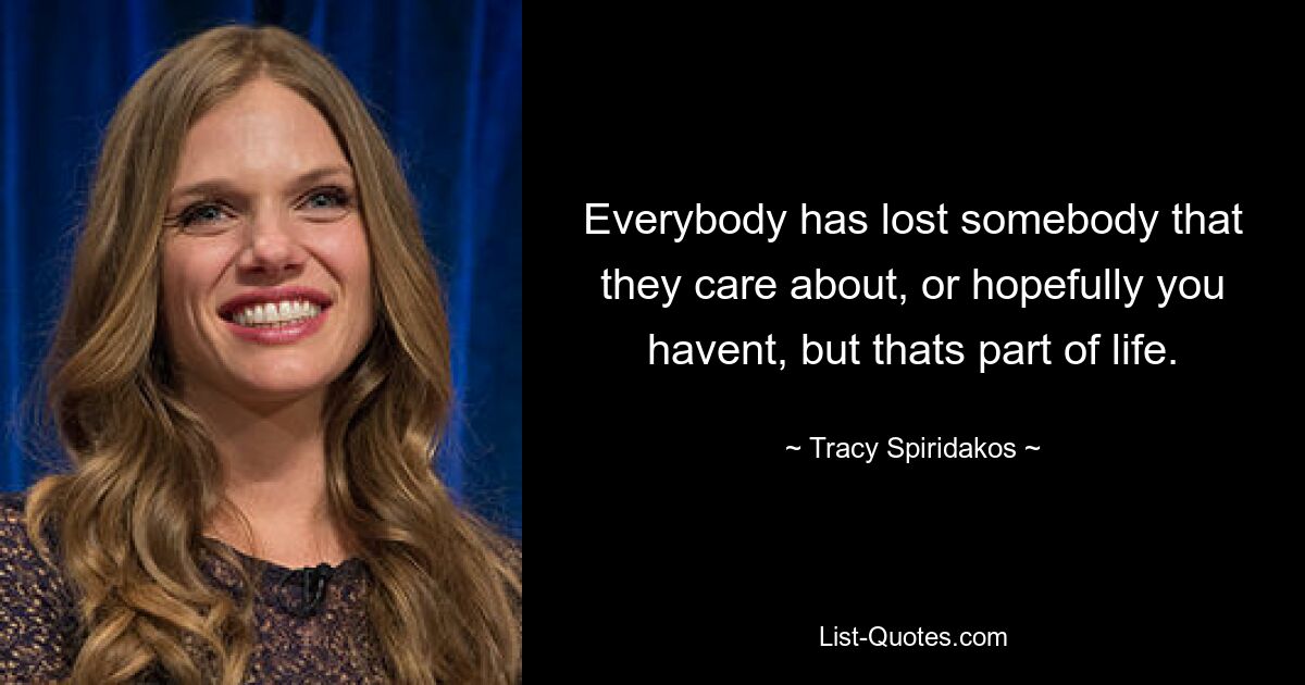 Everybody has lost somebody that they care about, or hopefully you havent, but thats part of life. — © Tracy Spiridakos