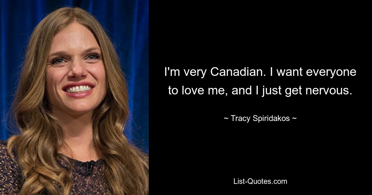 I'm very Canadian. I want everyone to love me, and I just get nervous. — © Tracy Spiridakos