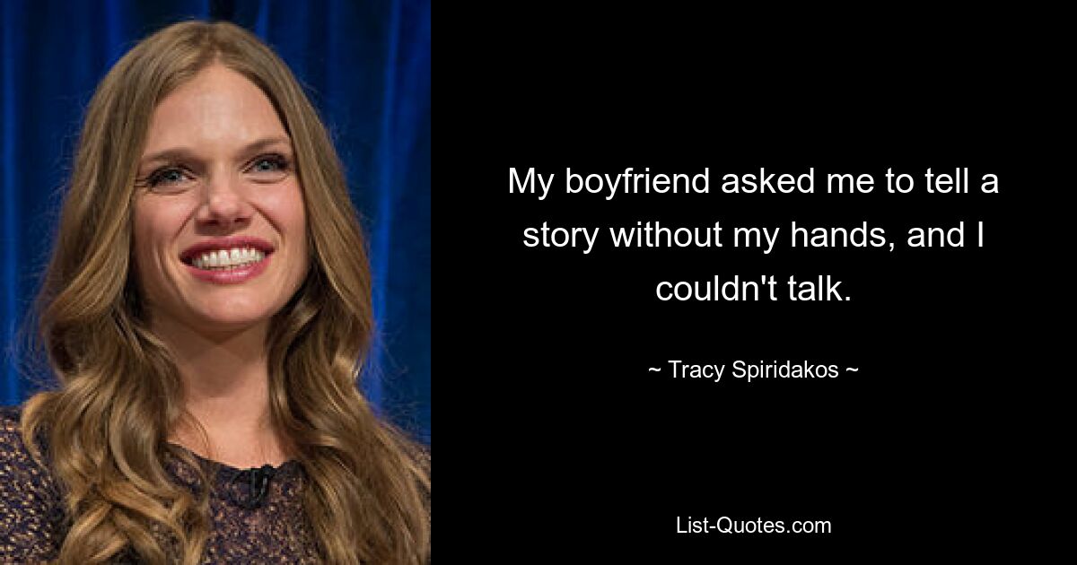 My boyfriend asked me to tell a story without my hands, and I couldn't talk. — © Tracy Spiridakos